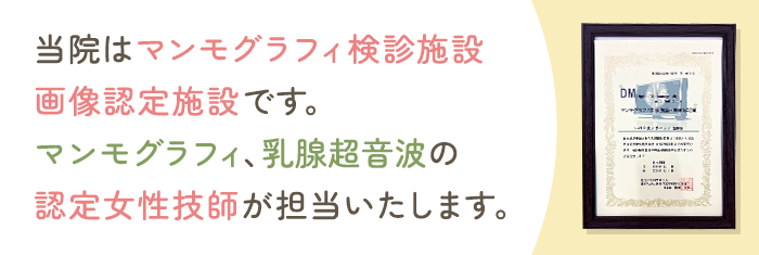 当院はマンモグラフィ検診施設画像認定施設です。マンモグラフィ、乳腺超音波の認定女性技師が担当いたします。
